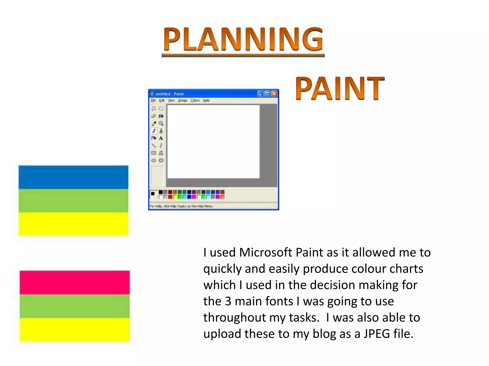 I used Microsoft Paint as it allowed me to
quickly and easily produce colour charts
which I used in the decision making for
the 3 main fonts I was going to use
throughout my tasks. I was also able to
upload these to my blog as a JPEG file.
 