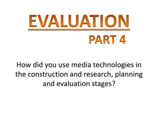 How did you use media technologies in
the construction and research, planning
        and evaluation stages?
 