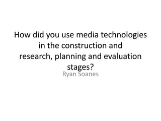 How did you use media technologies
      in the construction and
 research, planning and evaluation
              stages?
            Ryan Soanes
 