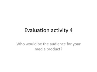 Evaluation activity 4
Who would be the audience for your
media product?
 