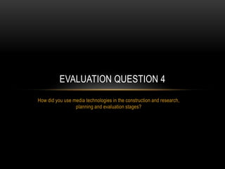 How did you use media technologies in the construction and research,
planning and evaluation stages?
EVALUATION QUESTION 4
 