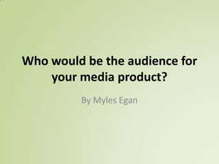 Who would be the audience for
your media product?
By Myles Egan
 