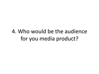 4. Who would be the audience
for you media product?
 