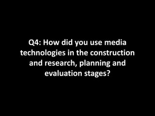 Q4: How did you use media
technologies in the construction
and research, planning and
evaluation stages?
 