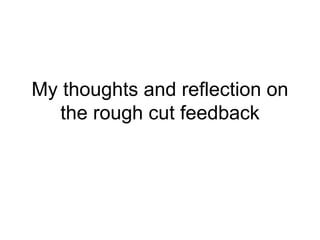My thoughts and reflection on
the rough cut feedback
 