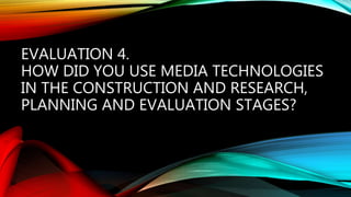 EVALUATION 4.
HOW DID YOU USE MEDIA TECHNOLOGIES
IN THE CONSTRUCTION AND RESEARCH,
PLANNING AND EVALUATION STAGES?
 