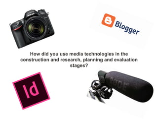 How did you use media technologies in the
construction and research, planning and evaluation
stages?
 
