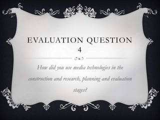 EVALUATION QUESTION
4
How did you use media technologies in the
construction and research, planning and evaluation
stages?
 