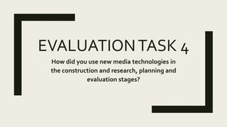 EVALUATIONTASK 4
How did you use new media technologies in
the construction and research, planning and
evaluation stages?
 