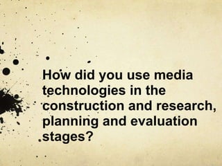 How did you use media
technologies in the
construction and research,
planning and evaluation
stages?
 
