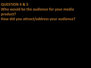 QUESTION 4 & 5
Who would be the audience for your media
product?
How did you attract/address your audience?
 