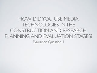 HOW DIDYOU USE MEDIA
TECHNOLOGIES INTHE
CONSTRUCTION AND RESEARCH,
PLANNING AND EVALUATION STAGES?
Evaluation Question 4
 