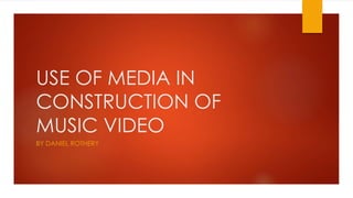 USE OF MEDIA IN
CONSTRUCTION OF
MUSIC VIDEO
BY DANIEL ROTHERY
 