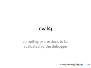 eval4j
compiling expressions to be
evaluated by the debugger
andrey.breslav@ .com
 