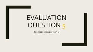EVALUATION
QUESTION 5
Feedback questions (part 3)
 