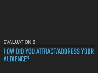 HOW DID YOU ATTRACT/ADDRESS YOUR
AUDIENCE?
EVALUATION 5
 