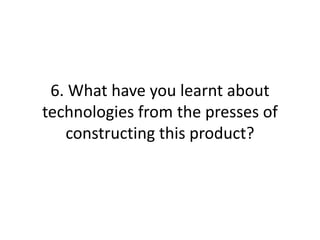 6. What have you learnt about
technologies from the presses of
constructing this product?
 