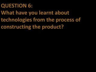 QUESTION 6:
What have you learnt about
technologies from the process of
constructing the product?
 