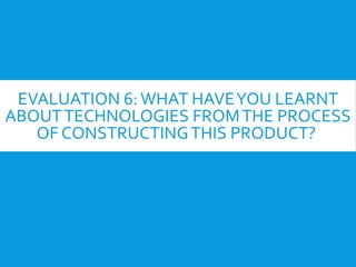 EVALUATION 6: WHAT HAVEYOU LEARNT
ABOUTTECHNOLOGIES FROMTHE PROCESS
OF CONSTRUCTINGTHIS PRODUCT?
 