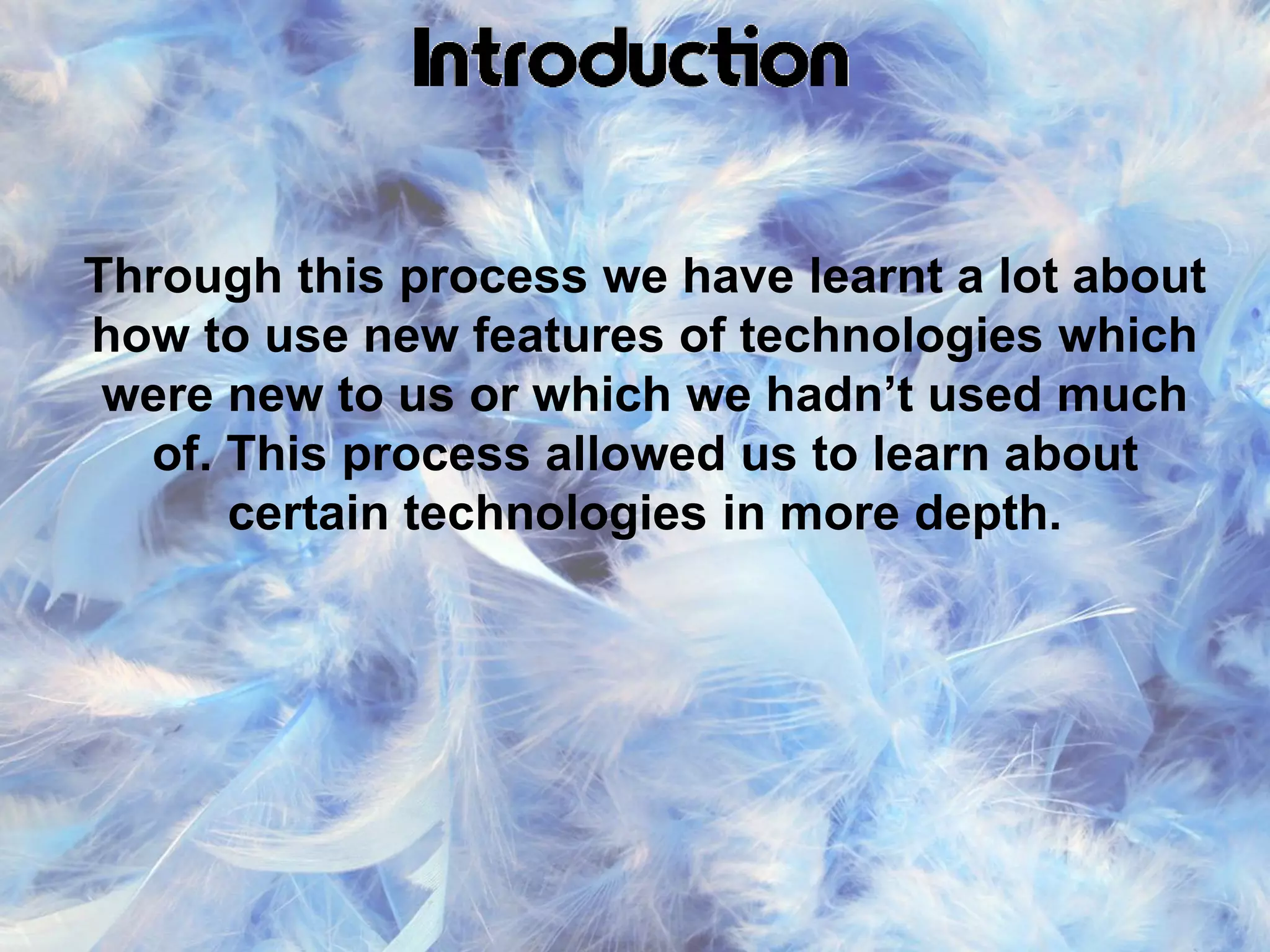 Through this process we have learnt a lot about
how to use new features of technologies which
were new to us or which we hadn’t used much
of. This process allowed us to learn about
certain technologies in more depth.
 