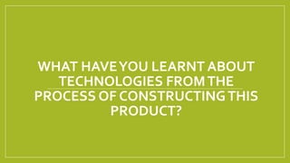 WHAT HAVEYOU LEARNT ABOUT
TECHNOLOGIES FROMTHE
PROCESS OF CONSTRUCTINGTHIS
PRODUCT?
 