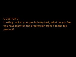 QUESTION 7:
Looking back at your preliminary task, what do you feel
you have learnt in the progression from it to the full
product?
 