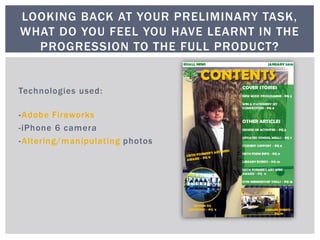 LOOKING BACK AT YOUR PRELIMINARY TASK,
WHAT DO YOU FEEL YOU HAVE LEARNT IN THE
PROGRESSION TO THE FULL PRODUCT?
 
