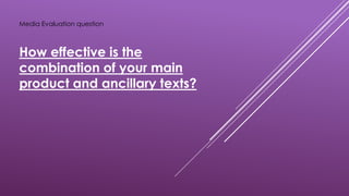 Media Evaluation question
How effective is the
combination of your main
product and ancillary texts?
 