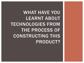 WHAT HAVE YOU
LEARNT ABOUT
TECHNOLOGIES FROM
THE PROCESS OF
CONSTRUCTING THIS
PRODUCT?
 