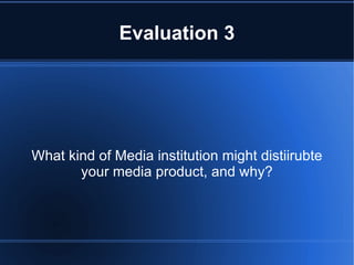 Evaluation 3




What kind of Media institution might distiirubte
       your media product, and why?
 
