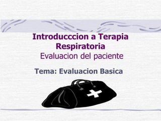 Introducccion a Terapia
Respiratoria
Evaluacion del paciente
Tema: Evaluacion Basica
 