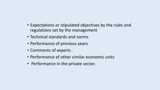 • Expectations or stipulated objectives by the rules and
regulations set by the management
• Technical standards and norms
• Performance of previous years
• Comments of experts
• Performance of other similar economic units
• Performance in the private sector.
 