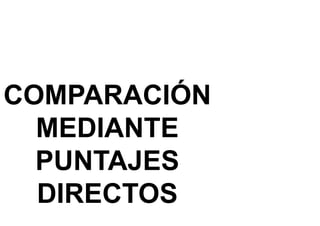 COMPARACIÓN
MEDIANTE
PUNTAJES
DIRECTOS
 