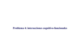 Problema 4: interacciones cognitivo-funcionales
Problema 4: interacciones cognitivo-funcionales
 