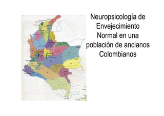 Neuropsicología de
Neuropsicología de
Envejecimiento
Envejecimiento
Normal en una
Normal en una
población de ancianos
población de ancianos
Colombianos
Colombianos
Colombianos
Colombianos
 