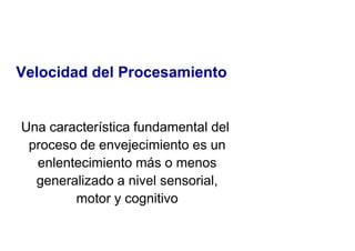 Velocidad del Procesamiento
Velocidad del Procesamiento
Una característica fundamental del
proceso de envejecimiento es un
enlentecimiento más o menos
enlentecimiento más o menos
generalizado a nivel sensorial,
motor y cognitivo
 