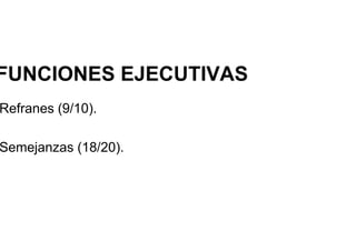 FUNCIONES EJECUTIVAS
Refranes (9/10).
Semejanzas (18/20).
 
