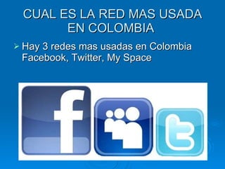 CUAL ES LA RED MAS USADA EN COLOMBIA  Hay 3 redes mas usadas en Colombia Facebook, Twitter, My Space 