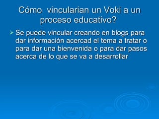 Cómo  vincularian un Voki a un proceso educativo?  Se puede vincular creando en blogs para dar información acercad el tema a tratar o para dar una bienvenida o para dar pasos acerca de lo que se va a desarrollar  