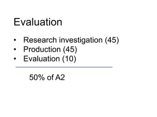 Evaluation
• Research investigation (45)
• Production (45)
• Evaluation (10)
50% of A2
 