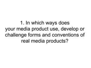 1. In which ways does
your media product use, develop or
challenge forms and conventions of
       real media products?
 