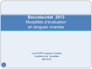 Baccalauréat 2013
    Modalités d’évaluation
     en langues vivantes




       Les IA IPR Langues Vivantes
         Académie de Versailles
                 Mai 2012

1
 