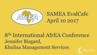 8th International AfrEA Conference
Jennifer Bisgard,
Khulisa Management Services
SAMEA EvalCafe
April 10 2017
 