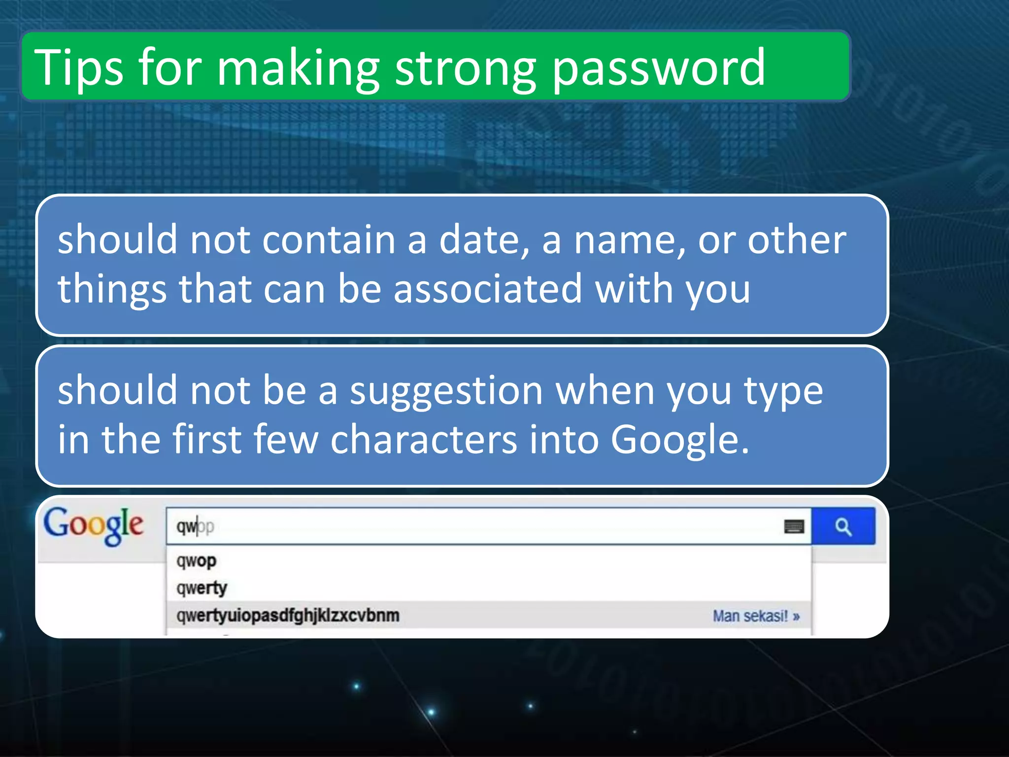 Tips for making strong password
should not contain a date, a name, or other
things that can be associated with you
should not be a suggestion when you type
in the first few characters into Google.
 