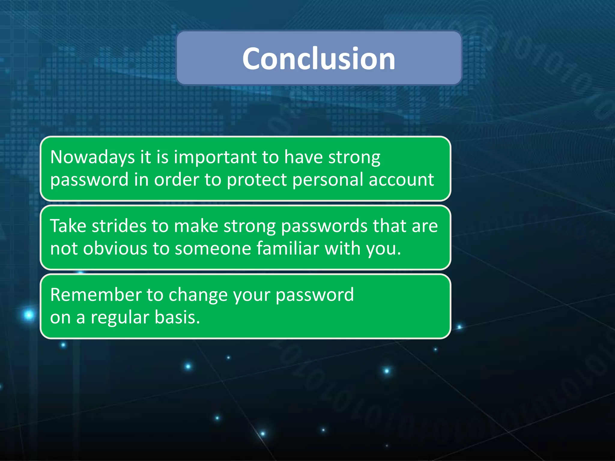 Conclusion
Nowadays it is important to have strong
password in order to protect personal account
Take strides to make strong passwords that are
not obvious to someone familiar with you.
Remember to change your password
on a regular basis.
 