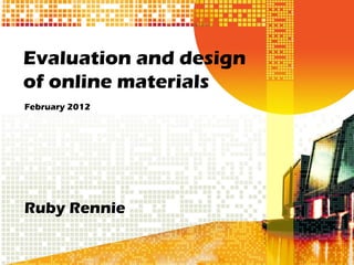 Evaluation and design of online materials February 2012 Ruby Rennie 