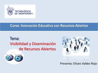 Tema:
Visibilidad y Diseminación
de Recursos Abiertos
Presenta: Eliseo Valdez Rojo
Curso: Innovación Educativa con Recursos Abiertos
 