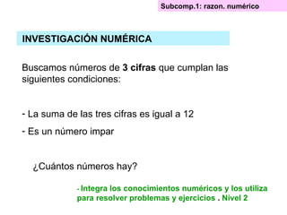 Buscamos números de  3 cifras  que cumplan las siguientes condiciones: La suma de las tres cifras es igual a 12 Es un número impar ¿Cuántos números hay? Subcomp.1: razon. numérico INVESTIGACIÓN NUMÉRICA -  Integra los conocimientos numéricos y los utiliza para resolver problemas y ejercicios  .  Nivel 2 