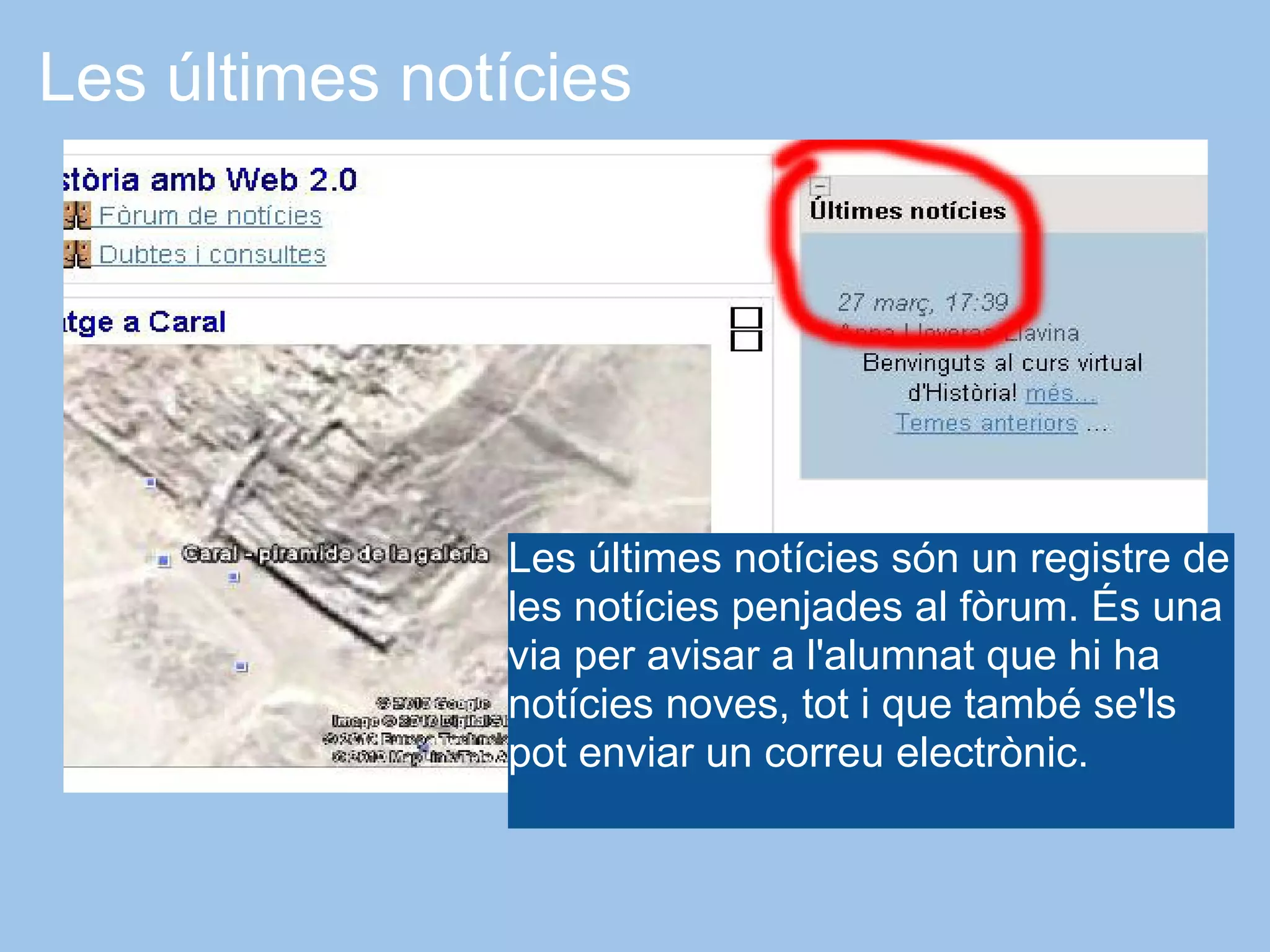 Les últimes notícies




               Les últimes notícies són un registre de
               les notícies penjades al fòrum. És una
               via per avisar a l'alumnat que hi ha
               notícies noves, tot i que també se'ls
               pot enviar un correu electrònic.
 