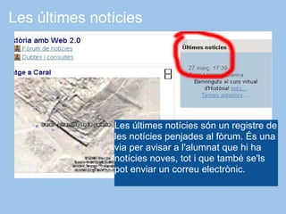 Les últimes notícies




               Les últimes notícies són un registre de
               les notícies penjades al fòrum. És una
               via per avisar a l'alumnat que hi ha
               notícies noves, tot i que també se'ls
               pot enviar un correu electrònic.
 